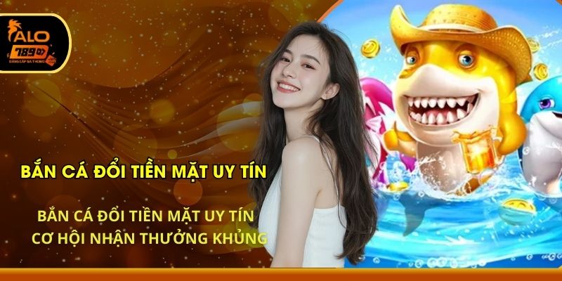 Bắn Cá Đổi Tiền Mặt Uy Tín - Cơ Hội Nhận Thưởng Khủng