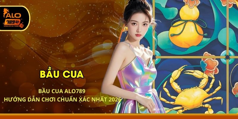 Bầu Cua ALO789 - Hướng Dẫn Chơi Chuẩn Xác Nhất 2026