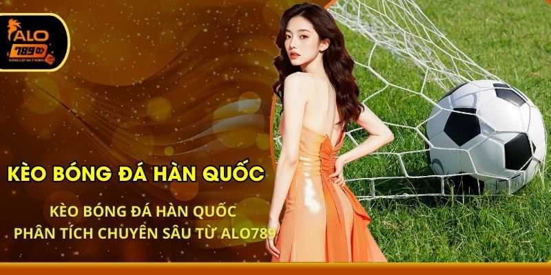 Kèo Bóng Đá Hàn Quốc - Phân Tích Chuyên Sâu Từ ALO789
