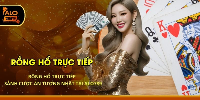 Rồng Hổ Trực Tiếp - Sảnh Cược Ấn Tượng Nhất Tại ALO789