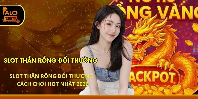 Slot Thần Rồng Đổi Thưởng - Cách Chơi HOT Nhất 2026